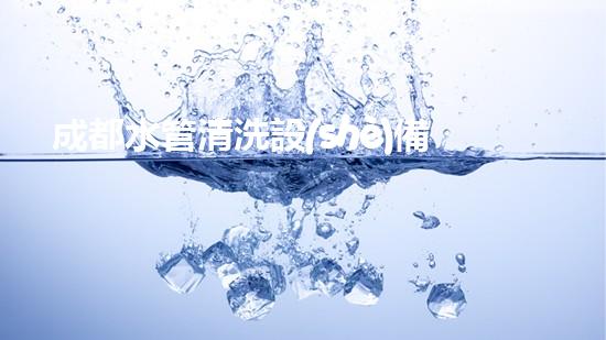 成都水管清洗設(shè)備解放水域，提升城市清潔度的革新方案是什么？
